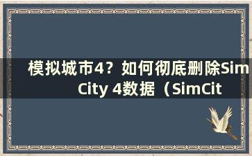 模拟城市4？如何彻底删除SimCity 4数据（SimCity 4？如何彻底删除SimCity 4内存）